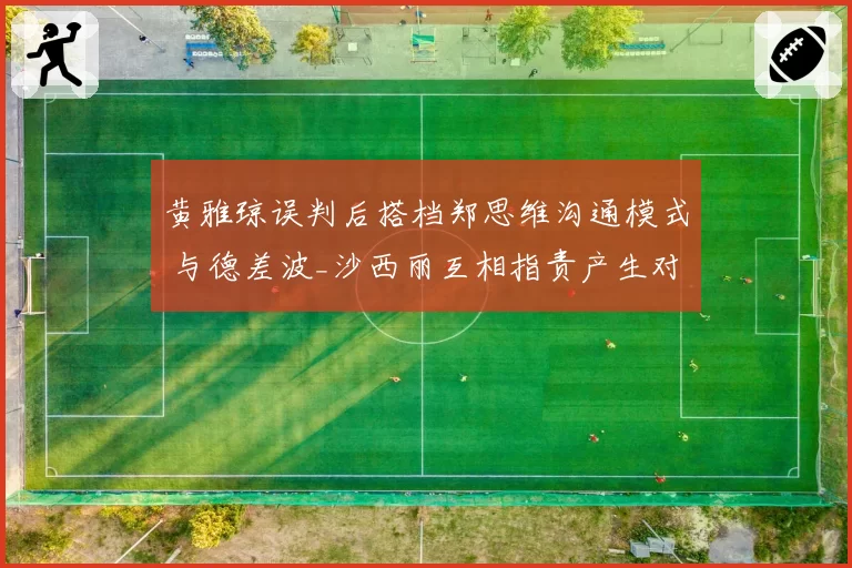 黄雅琼误判后搭档郑思维沟通模式 与德差波_沙西丽互相指责产生对比
