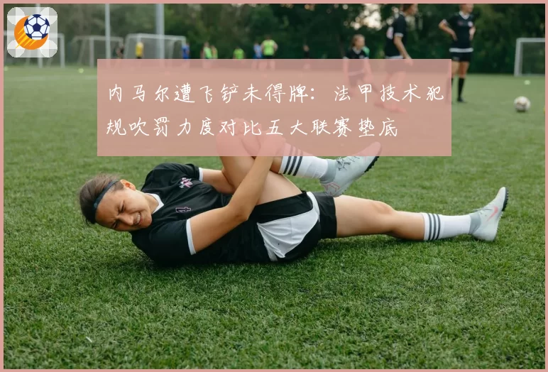 内马尔遭飞铲未得牌:法甲技术犯规吹罚力度对比五大联赛垫底