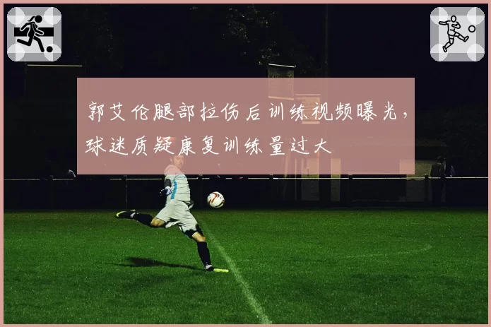 郭艾伦腿部拉伤后训练视频曝光,球迷质疑康复训练量过大