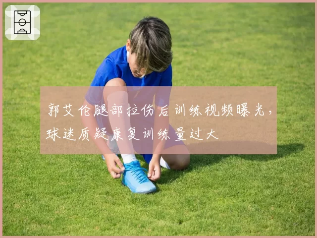 郭艾伦腿部拉伤后训练视频曝光,球迷质疑康复训练量过大