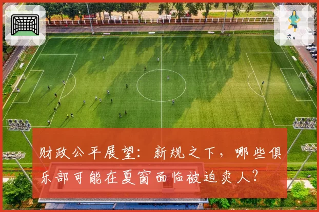 财政公平展望：新规之下，哪些俱乐部可能在夏窗面临被迫卖人？