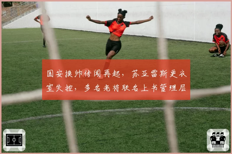 国安换帅传闻再起，苏亚雷斯更衣室失控，多名老将联名上书管理层
