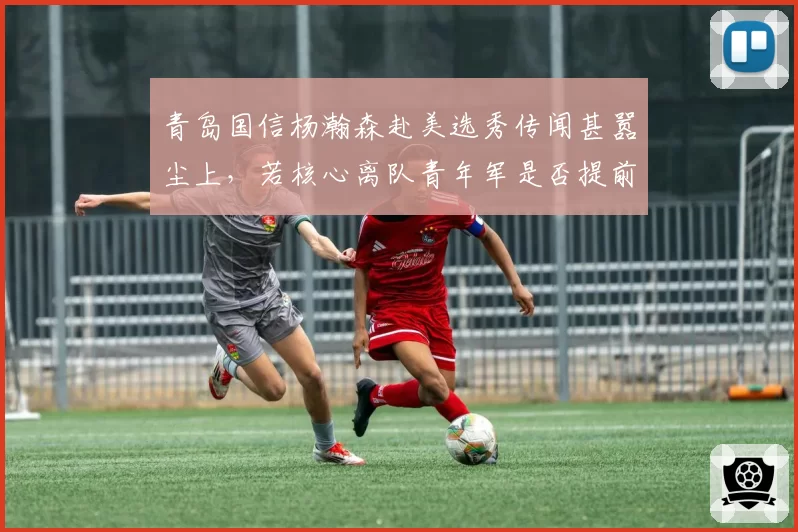 青岛国信杨瀚森赴美选秀传闻甚嚣尘上,若核心离队青年军是否提前重建?