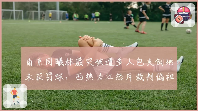 南京同曦林葳突破遭多人包夹倒地未获罚球,西热力江怒斥裁判偏袒