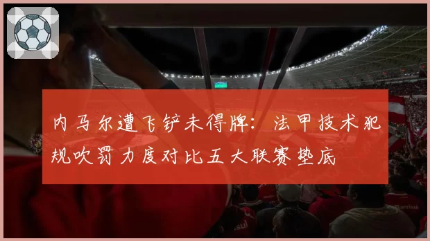 内马尔遭飞铲未得牌:法甲技术犯规吹罚力度对比五大联赛垫底