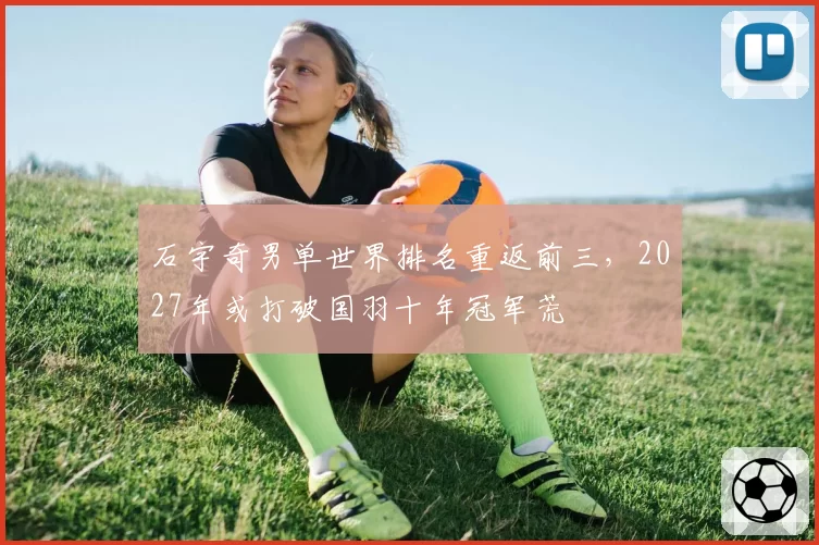 石宇奇男单世界排名重返前三，2027年或打破国羽十年冠军荒