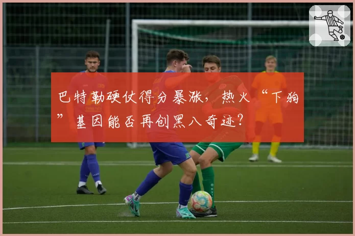 巴特勒硬仗得分暴涨，热火“下狗”基因能否再创黑八奇迹？
