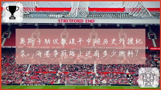 奥斯卡助攻数追平中超历史外援纪录,海港争冠路上还有多少燃料?