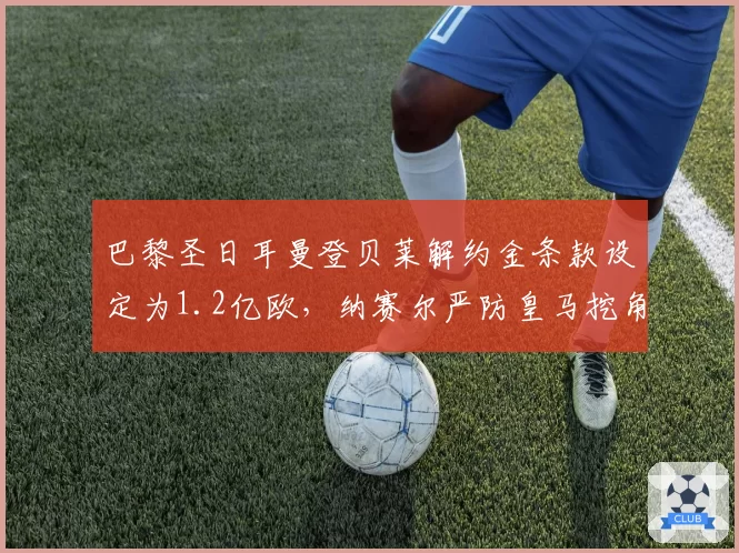 巴黎圣日耳曼登贝莱解约金条款设定为1.2亿欧,纳赛尔严防皇马挖角策略曝光