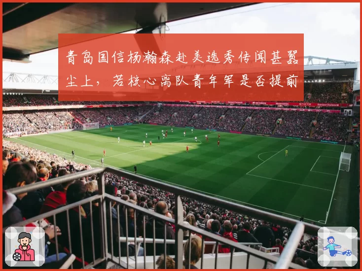 青岛国信杨瀚森赴美选秀传闻甚嚣尘上,若核心离队青年军是否提前重建?