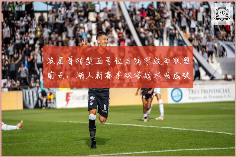 浓眉哥转型五号位后防守效率联盟前五,湖人新赛季双塔战术或成破局关键