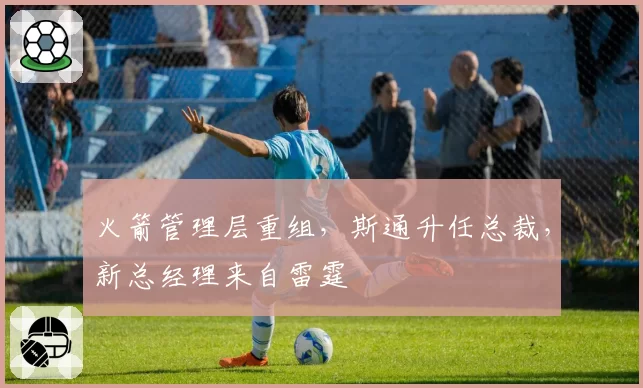 火箭管理层重组，斯通升任总裁，新总经理来自雷霆