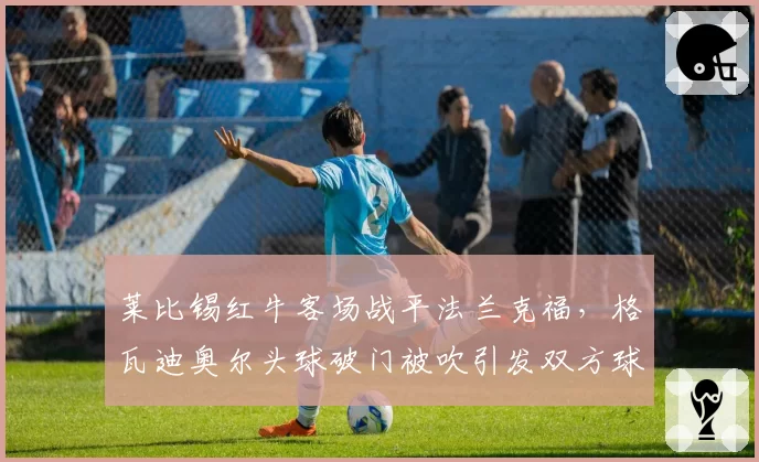 莱比锡红牛客场战平法兰克福，格瓦迪奥尔头球破门被吹引发双方球员推搡