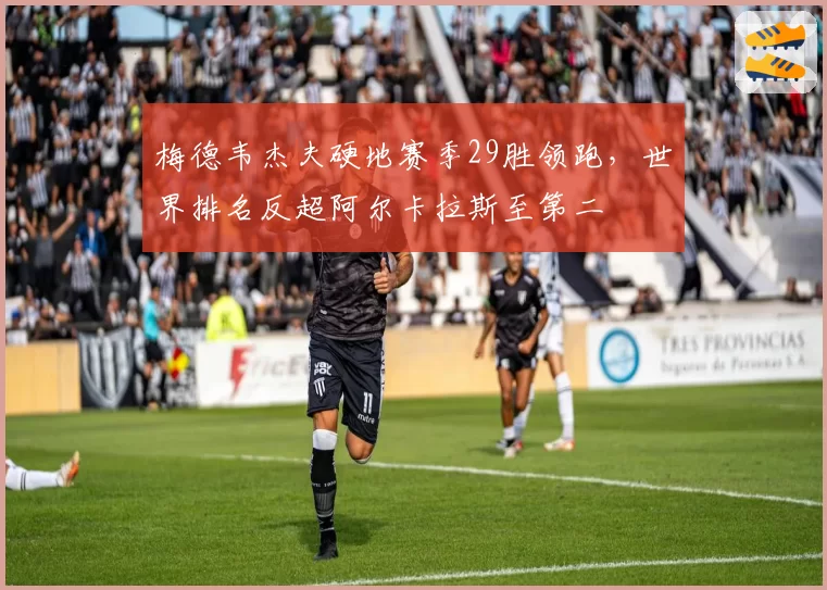 梅德韦杰夫硬地赛季29胜领跑，世界排名反超阿尔卡拉斯至第二