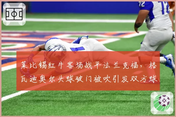 莱比锡红牛客场战平法兰克福，格瓦迪奥尔头球破门被吹引发双方球员推搡