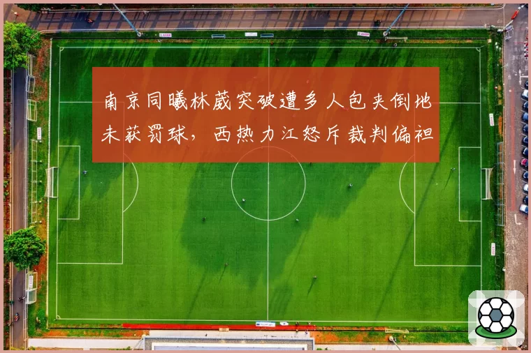 南京同曦林葳突破遭多人包夹倒地未获罚球，西热力江怒斥裁判偏袒