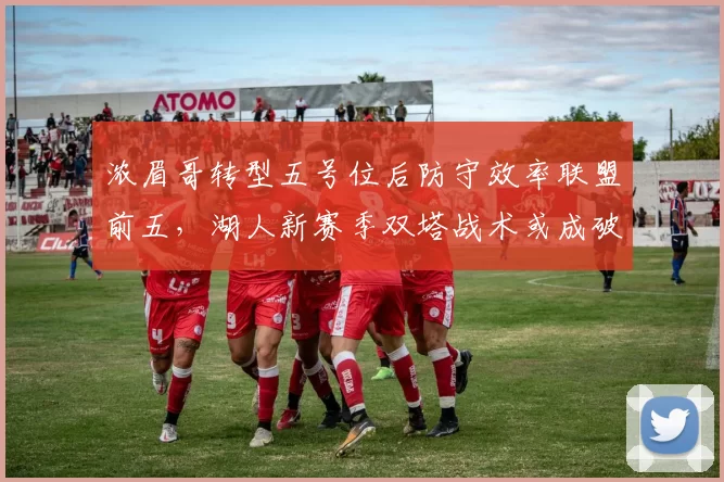 浓眉哥转型五号位后防守效率联盟前五,湖人新赛季双塔战术或成破局关键