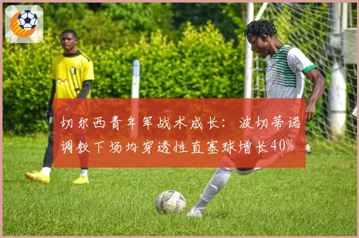 切尔西青年军战术成长:波切蒂诺调教下场均穿透性直塞球增长40%