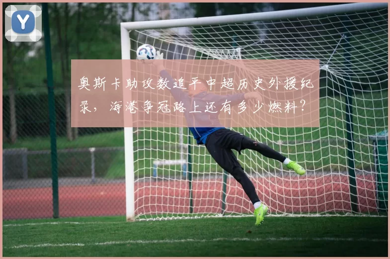 奥斯卡助攻数追平中超历史外援纪录,海港争冠路上还有多少燃料?