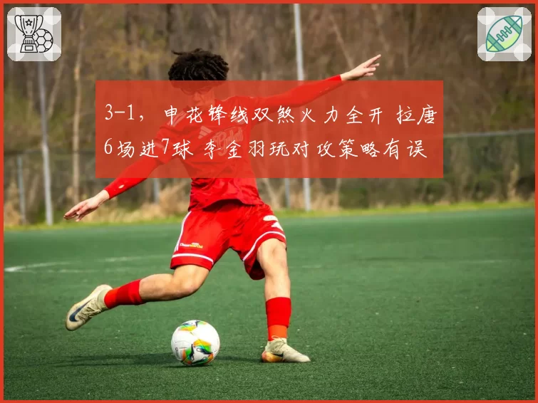 3-1，申花锋线双煞火力全开 拉唐6场进7球 李金羽玩对攻策略有误