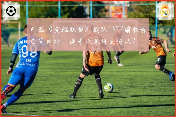 巴西《英雄联盟》战队INTZ前教练合同纠纷，选手未来何去何从？