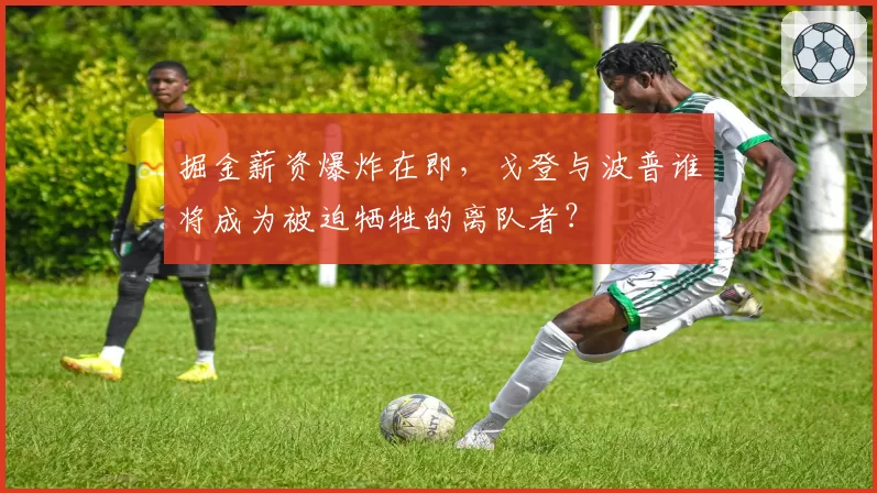 掘金薪资爆炸在即，戈登与波普谁将成为被迫牺牲的离队者？