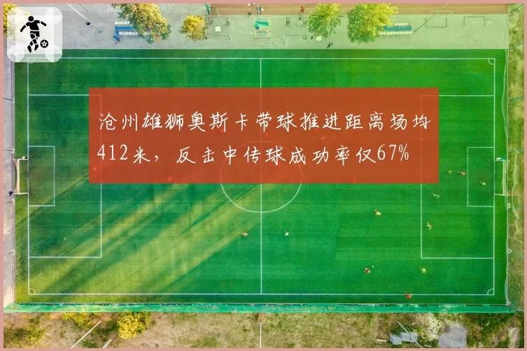 沧州雄狮奥斯卡带球推进距离场均412米,反击中传球成功率仅67%