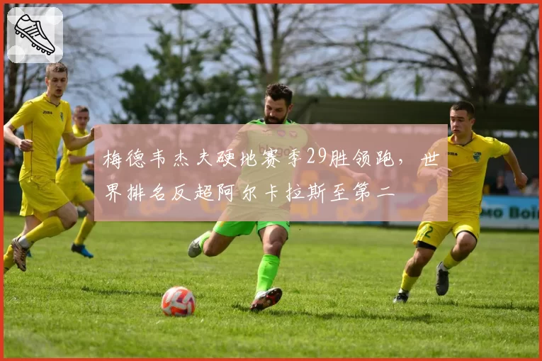 梅德韦杰夫硬地赛季29胜领跑，世界排名反超阿尔卡拉斯至第二