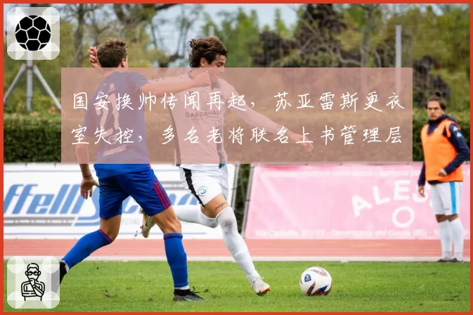 国安换帅传闻再起，苏亚雷斯更衣室失控，多名老将联名上书管理层