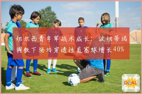 切尔西青年军战术成长：波切蒂诺调教下场均穿透性直塞球增长40%