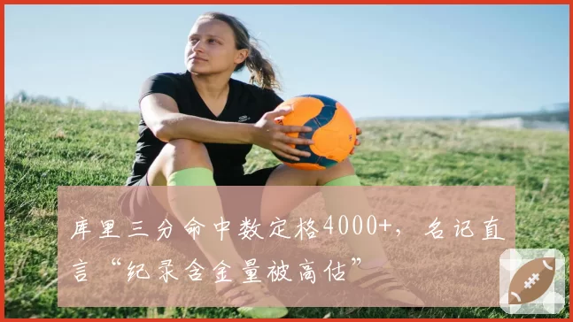 库里三分命中数定格4000+，名记直言“纪录含金量被高估”