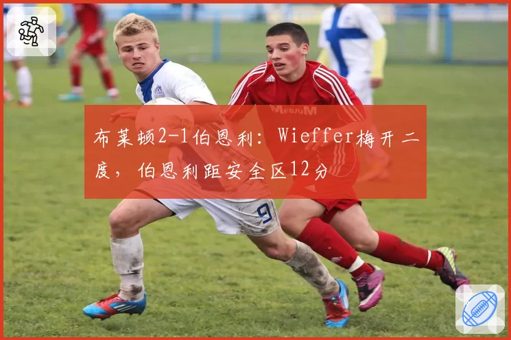 布莱顿2-1伯恩利:Wieffer梅开二度,伯恩利距安全区12分