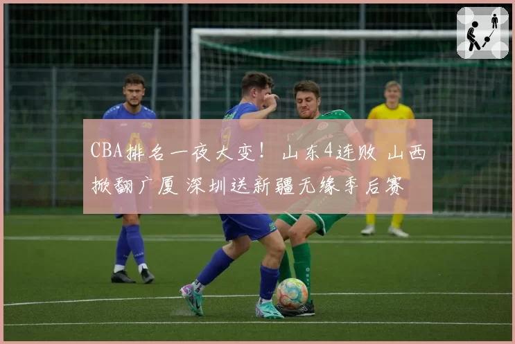CBA排名一夜大变！山东4连败 山西掀翻广厦 深圳送新疆无缘季后赛