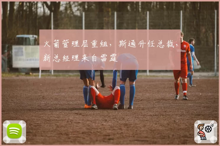 火箭管理层重组，斯通升任总裁，新总经理来自雷霆