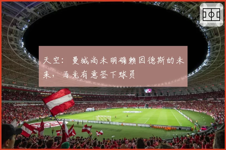 天空:曼城尚未明确赖因德斯的未来,马竞有意签下球员