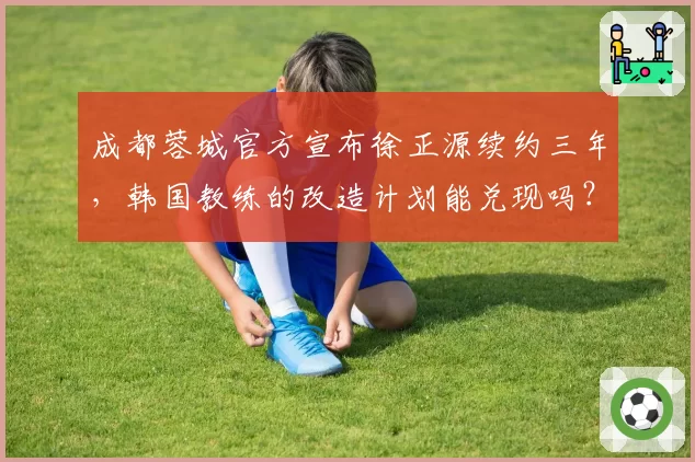成都蓉城官方宣布徐正源续约三年，韩国教练的改造计划能兑现吗？