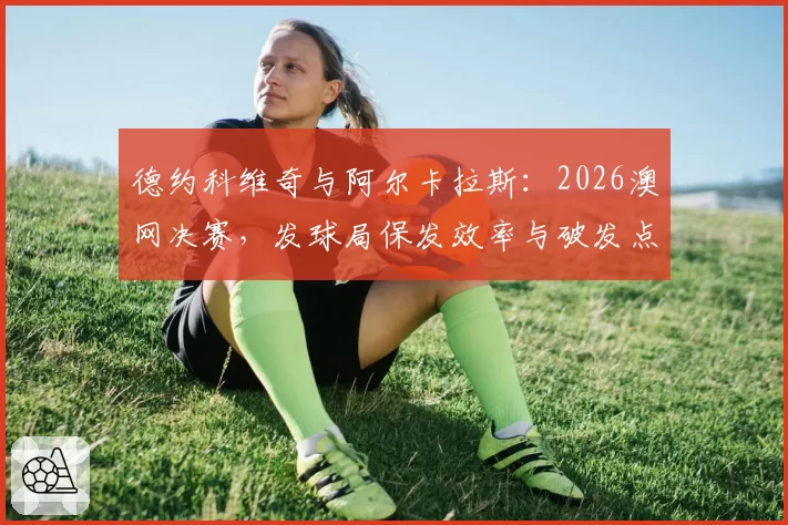 德约科维奇与阿尔卡拉斯：2026澳网决赛，发球局保发效率与破发点转化率对比